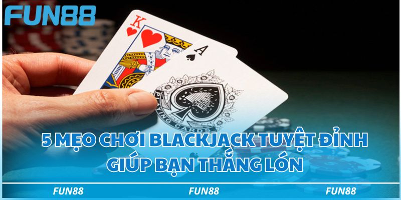 5 mẹo chơi blackjack tuyệt đỉnh giúp bạn thắng lớn